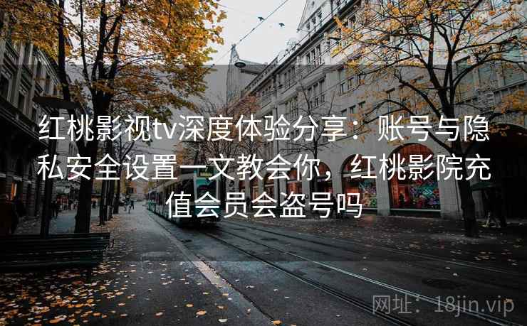 红桃影视tv深度体验分享：账号与隐私安全设置一文教会你，红桃影院充值会员会盗号吗