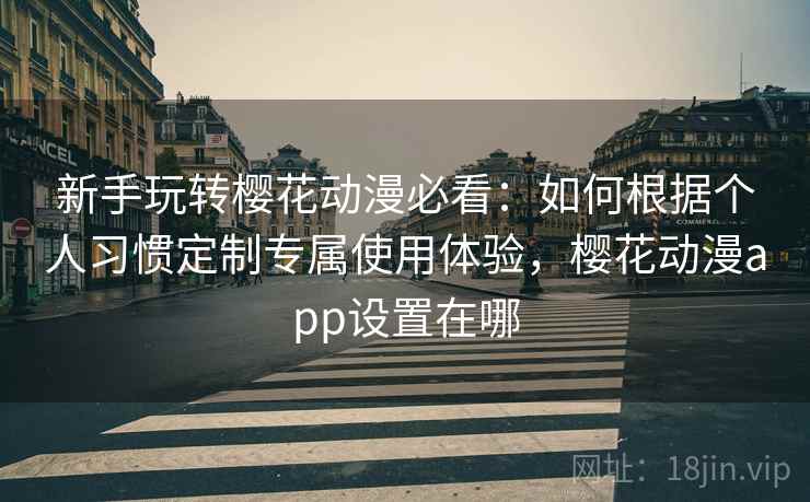 新手玩转樱花动漫必看：如何根据个人习惯定制专属使用体验，樱花动漫app设置在哪