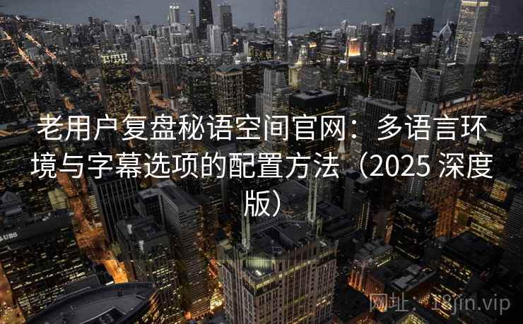 老用户复盘秘语空间官网：多语言环境与字幕选项的配置方法（2025 深度版）