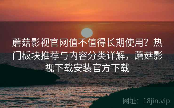蘑菇影视官网值不值得长期使用?热门板块推荐与内容分类详解,蘑菇影视下载安装官方下载 蘑菇影视官网值不值得长期使用?热门板块推荐与内容分类详解,蘑菇影视下载安装官方下载
