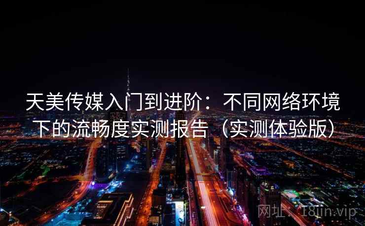 天美传媒入门到进阶:不同网络环境下的流畅度实测报告(实测体验版) 天美传媒入门到进阶:不同网络环境下的流畅度实测报告(实测体验版)