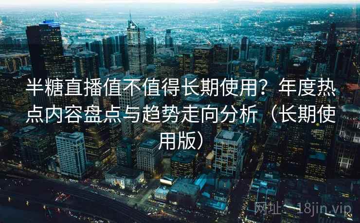 半糖直播值不值得长期使用?年度热点内容盘点与趋势走向分析(长期使用版) 半糖直播值不值得长期使用?年度热点内容盘点与趋势走向分析(长期使用版)