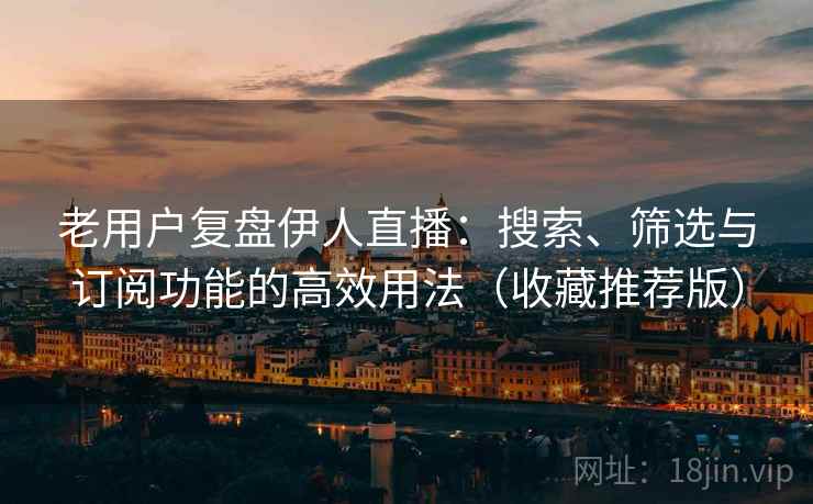 老用户复盘伊人直播:搜索、筛选与订阅功能的高效用法(收藏推荐版) 老用户复盘伊人直播:搜索、筛选与订阅功能的高效用法(收藏推荐版)