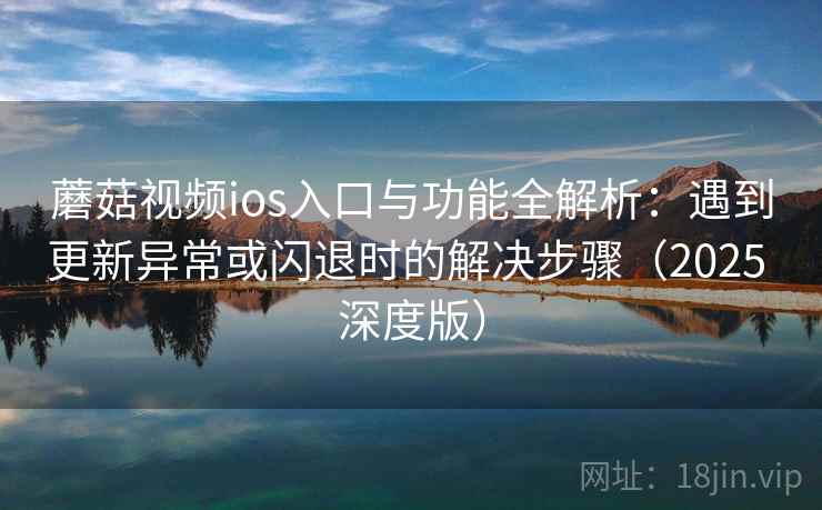 蘑菇视频ios入口与功能全解析：遇到更新异常或闪退时的解决步骤（2025 深度版）