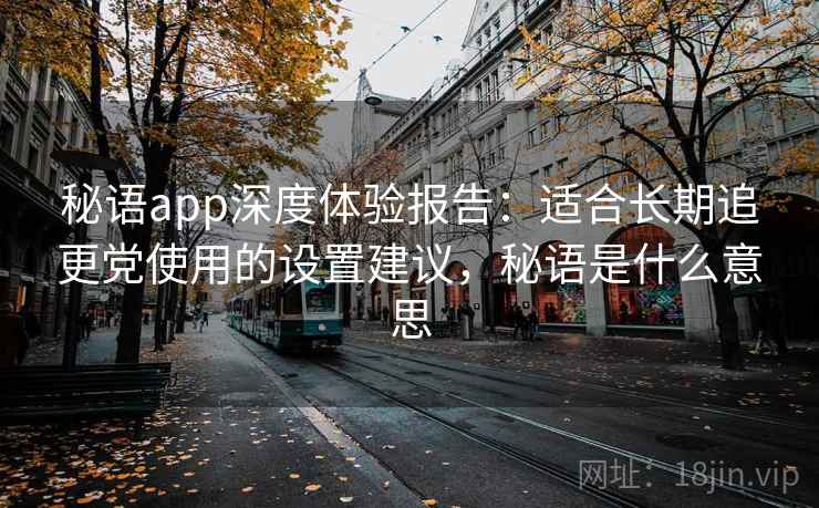 秘语app深度体验报告:适合长期追更党使用的设置建议,秘语是什么意思 秘语app深度体验报告:适合长期追更党使用的设置建议,秘语是什么意思