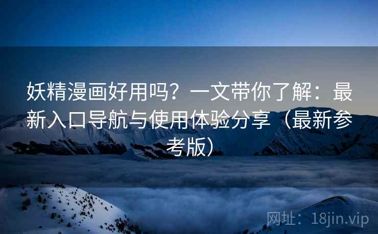 妖精漫画好用吗?一文带你了解:最新入口导航与使用体验分享(最新参考版) 妖精漫画好用吗?一文带你了解:最新入口导航与使用体验分享(最新参考版)