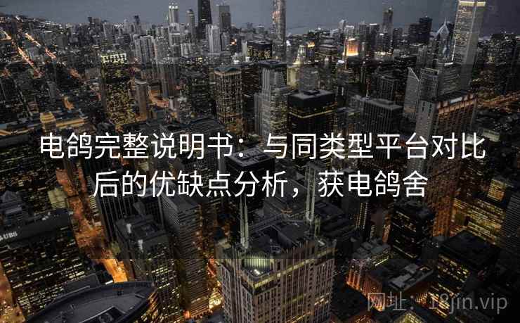 电鸽完整说明书:与同类型平台对比后的优缺点分析,获电鸽舍 电鸽完整说明书:与同类型平台对比后的优缺点分析,获电鸽舍