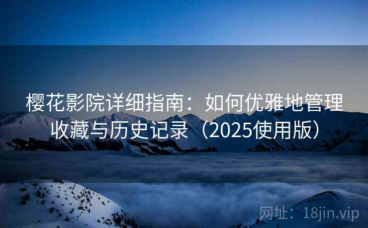 樱花影院详细指南:如何优雅地管理收藏与历史记录(2025使用版) 樱花影院详细指南:如何优雅地管理收藏与历史记录(2025使用版)