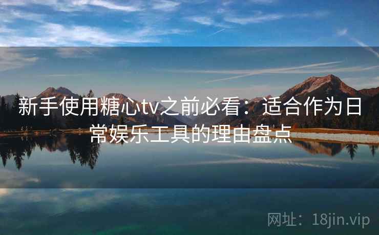 新手使用糖心tv之前必看：适合作为日常娱乐工具的理由盘点