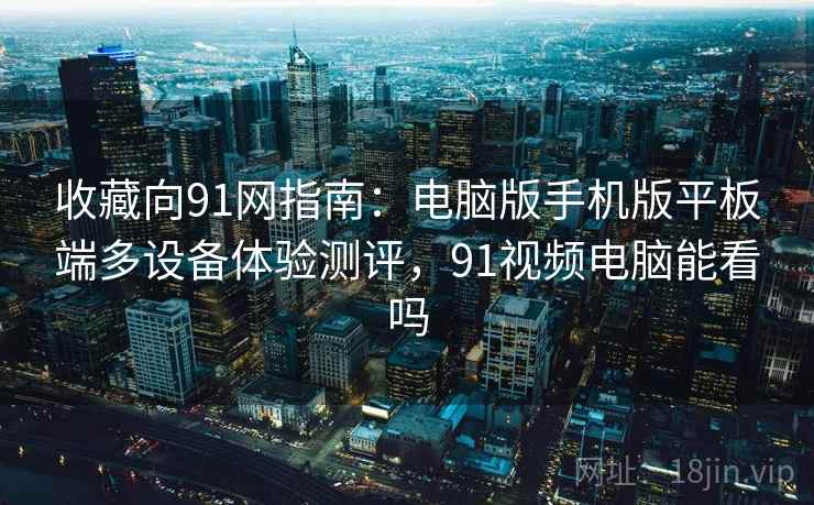 收藏向91网指南:电脑版手机版平板端多设备体验测评,91视频电脑能看吗 收藏向91网指南:电脑版手机版平板端多设备体验测评,91视频电脑能看吗
