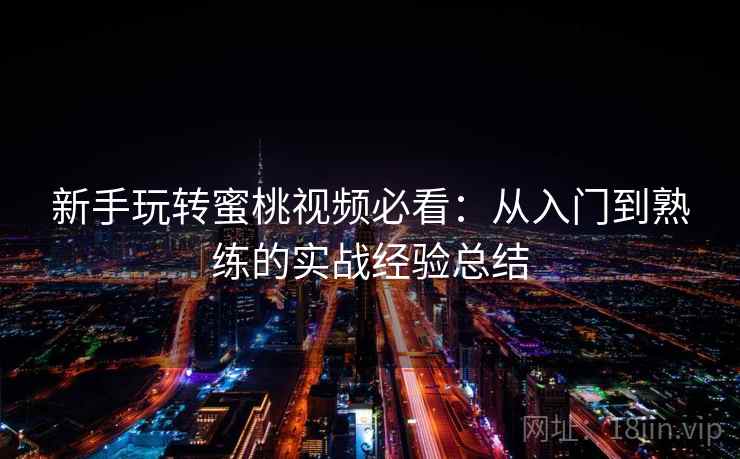 新手玩转蜜桃视频必看:从入门到熟练的实战经验总结 新手玩转蜜桃视频必看:从入门到熟练的实战经验总结