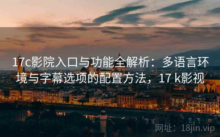 17c影院入口与功能全解析:多语言环境与字幕选项的配置方法,17 k影视 17c影院入口与功能全解析:多语言环境与字幕选项的配置方法,17 k影视