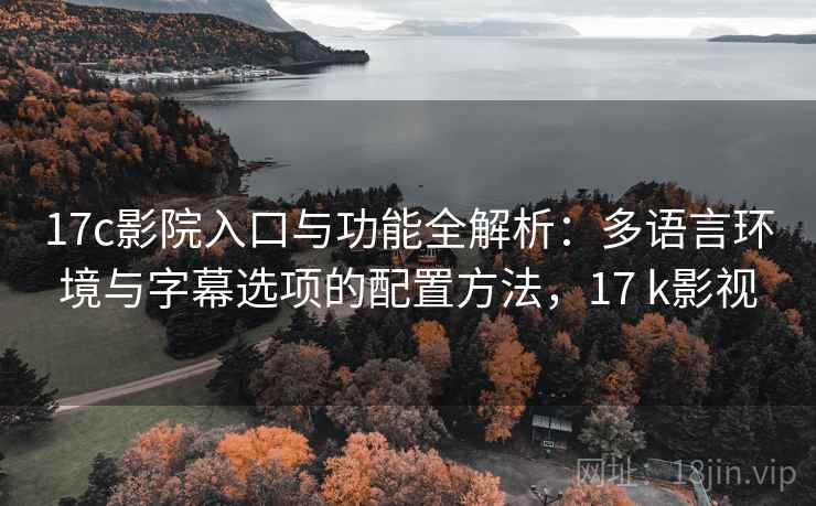 17c影院入口与功能全解析:多语言环境与字幕选项的配置方法,17 k影视 17c影院入口与功能全解析:多语言环境与字幕选项的配置方法,17 k影视