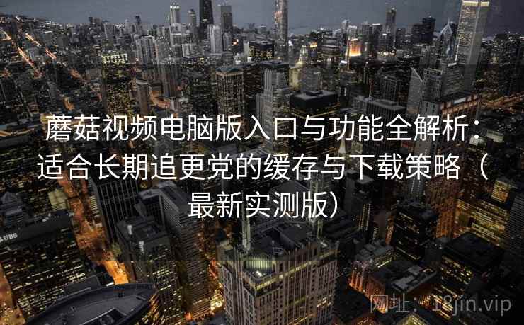 蘑菇视频电脑版入口与功能全解析:适合长期追更党的缓存与下载策略(最新实测版) 蘑菇视频电脑版入口与功能全解析:适合长期追更党的缓存与下载策略(最新实测版)