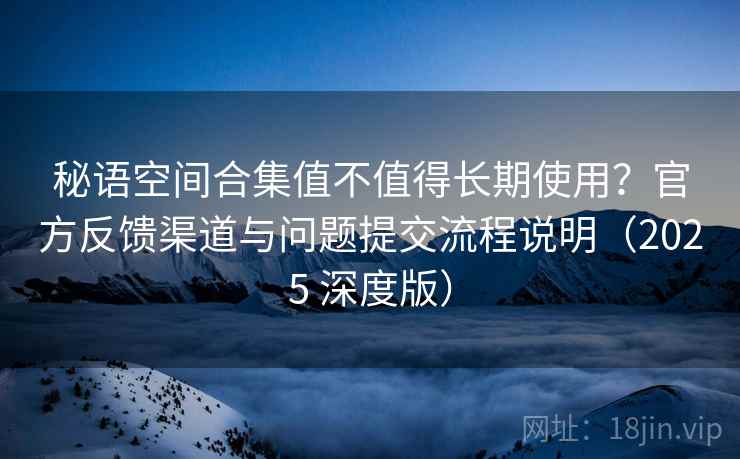 秘语空间合集值不值得长期使用?官方反馈渠道与问题提交流程说明(2025 深度版) 秘语空间合集值不值得长期使用?官方反馈渠道与问题提交流程说明(2025 深度版)