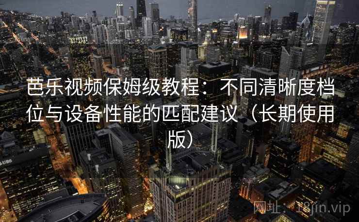 芭乐视频保姆级教程:不同清晰度档位与设备性能的匹配建议(长期使用版) 芭乐视频保姆级教程:不同清晰度档位与设备性能的匹配建议(长期使用版)