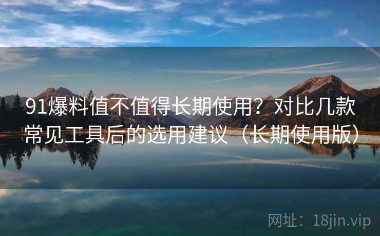 91爆料值不值得长期使用?对比几款常见工具后的选用建议(长期使用版) 91爆料值不值得长期使用?对比几款常见工具后的选用建议(长期使用版)