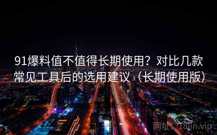 91爆料值不值得长期使用?对比几款常见工具后的选用建议(长期使用版) 91爆料值不值得长期使用?对比几款常见工具后的选用建议(长期使用版)