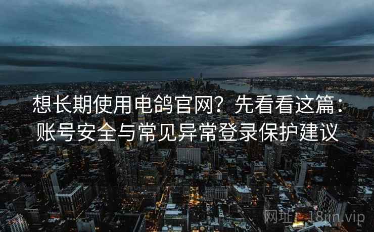想长期使用电鸽官网?先看看这篇:账号安全与常见异常登录保护建议 想长期使用电鸽官网?先看看这篇:账号安全与常见异常登录保护建议