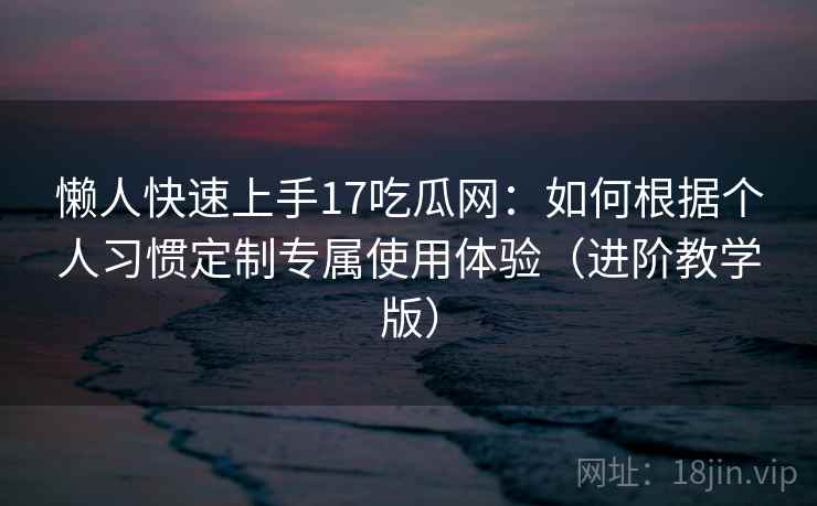 懒人快速上手17吃瓜网:如何根据个人习惯定制专属使用体验(进阶教学版) 懒人快速上手17吃瓜网:如何根据个人习惯定制专属使用体验(进阶教学版)