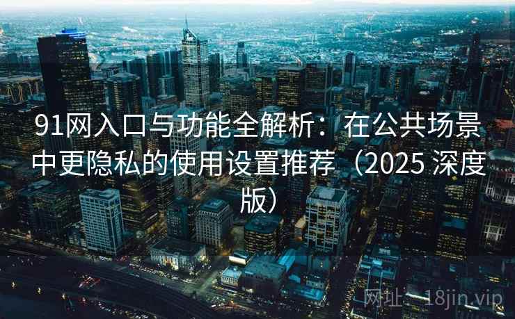 91网入口与功能全解析:在公共场景中更隐私的使用设置推荐(2025 深度版) 91网入口与功能全解析:在公共场景中更隐私的使用设置推荐(2025 深度版)