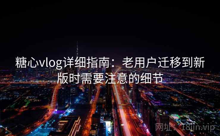 糖心vlog详细指南:老用户迁移到新版时需要注意的细节 糖心vlog详细指南:老用户迁移到新版时需要注意的细节