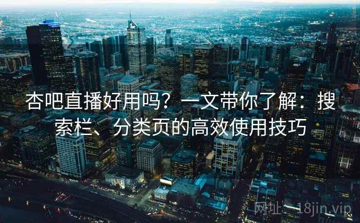 杏吧直播好用吗?一文带你了解:搜索栏、分类页的高效使用技巧 杏吧直播好用吗?一文带你了解:搜索栏、分类页的高效使用技巧