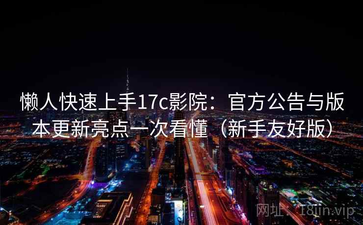 懒人快速上手17c影院:官方公告与版本更新亮点一次看懂(新手友好版) 懒人快速上手17c影院:官方公告与版本更新亮点一次看懂(新手友好版)