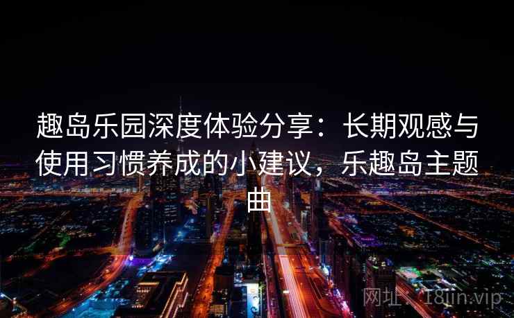 趣岛乐园深度体验分享:长期观感与使用习惯养成的小建议,乐趣岛主题曲 趣岛乐园深度体验分享:长期观感与使用习惯养成的小建议,乐趣岛主题曲