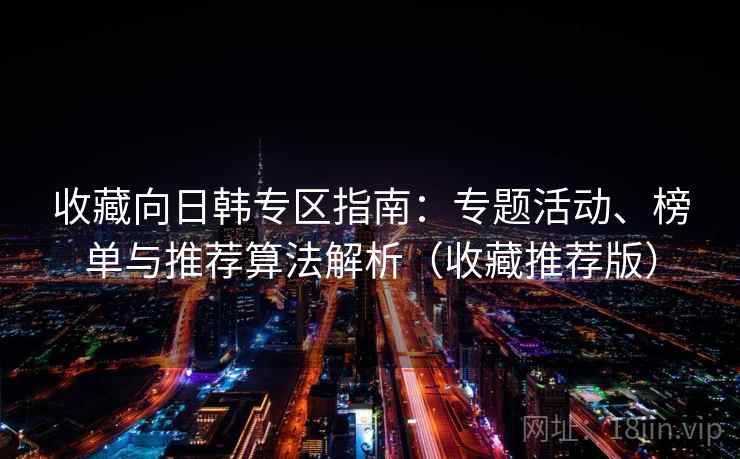 收藏向日韩专区指南:专题活动、榜单与推荐算法解析(收藏推荐版) 收藏向日韩专区指南:专题活动、榜单与推荐算法解析(收藏推荐版)