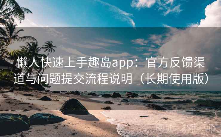懒人快速上手趣岛app:官方反馈渠道与问题提交流程说明(长期使用版) 懒人快速上手趣岛app:官方反馈渠道与问题提交流程说明(长期使用版)