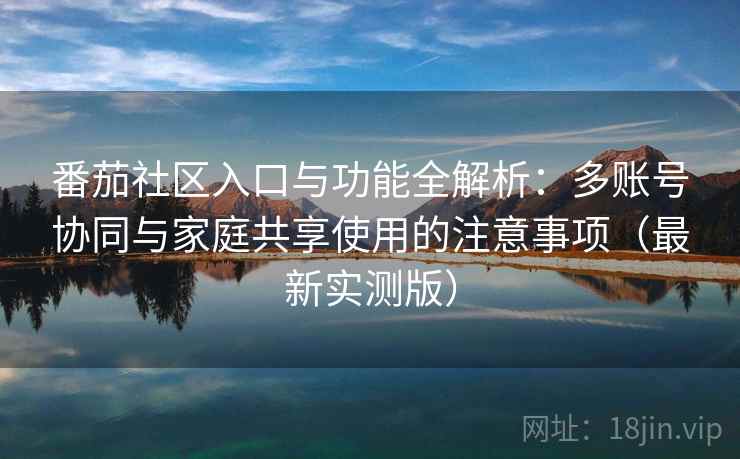 番茄社区入口与功能全解析:多账号协同与家庭共享使用的注意事项(最新实测版) 番茄社区入口与功能全解析:多账号协同与家庭共享使用的注意事项(最新实测版)
