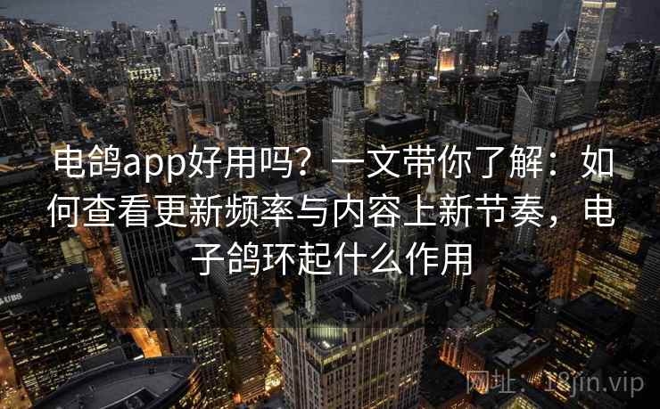 电鸽app好用吗？一文带你了解：如何查看更新频率与内容上新节奏，电子鸽环起什么作用