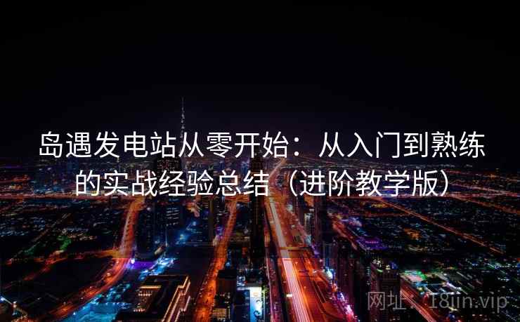 岛遇发电站从零开始:从入门到熟练的实战经验总结(进阶教学版) 岛遇发电站从零开始:从入门到熟练的实战经验总结(进阶教学版)