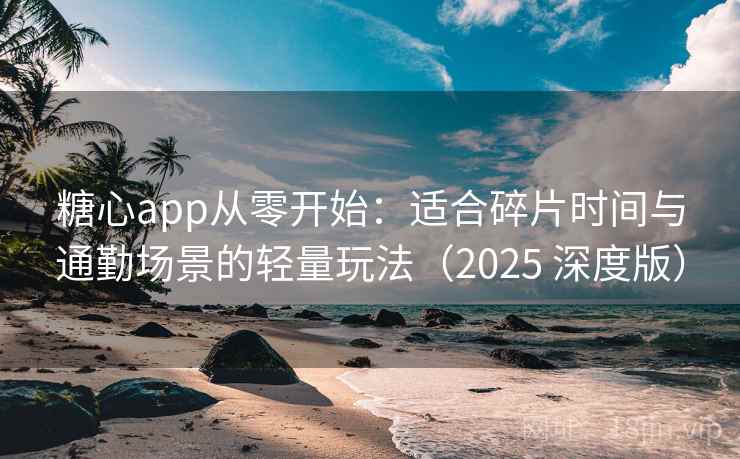 糖心app从零开始:适合碎片时间与通勤场景的轻量玩法(2025 深度版) 糖心app从零开始:适合碎片时间与通勤场景的轻量玩法(2025 深度版)