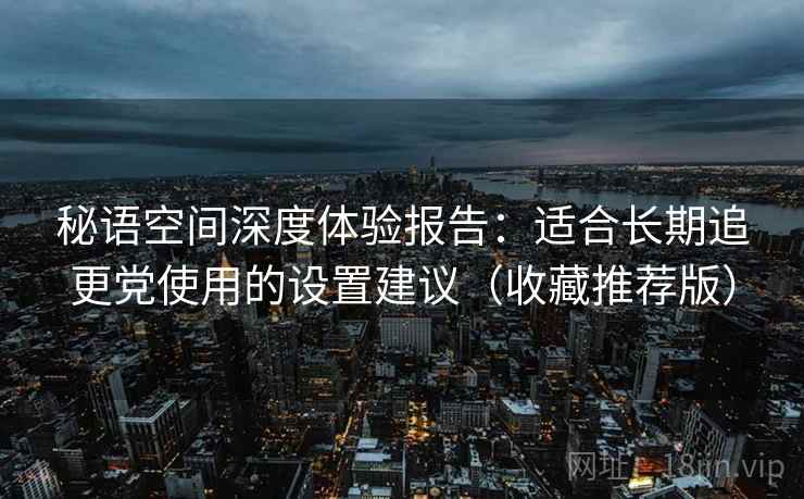 秘语空间深度体验报告：适合长期追更党使用的设置建议（收藏推荐版）