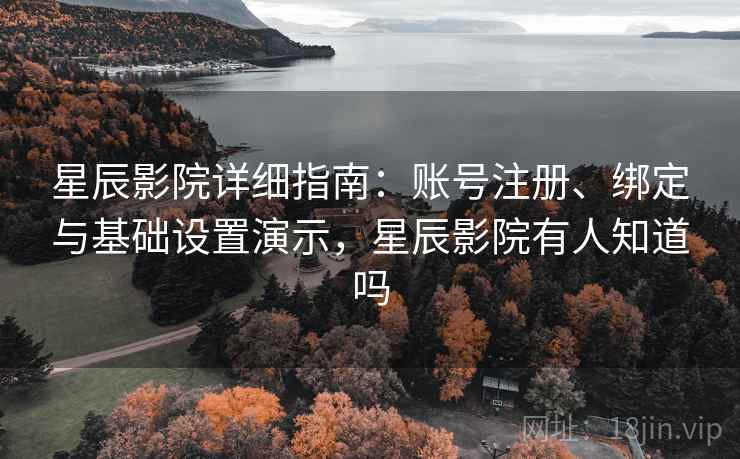 星辰影院详细指南：账号注册、绑定与基础设置演示，星辰影院有人知道吗