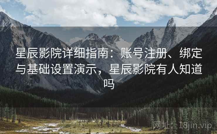 星辰影院详细指南：账号注册、绑定与基础设置演示，星辰影院有人知道吗