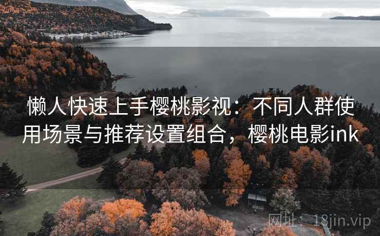 懒人快速上手樱桃影视：不同人群使用场景与推荐设置组合，樱桃电影ink
