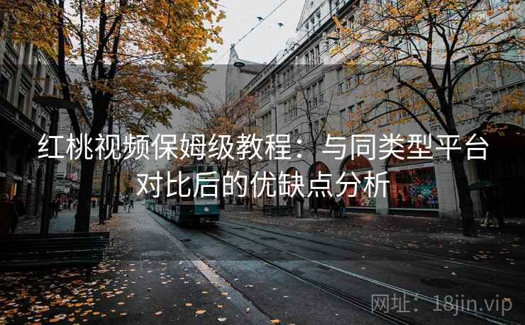 红桃视频保姆级教程：与同类型平台对比后的优缺点分析