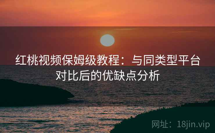 红桃视频保姆级教程：与同类型平台对比后的优缺点分析