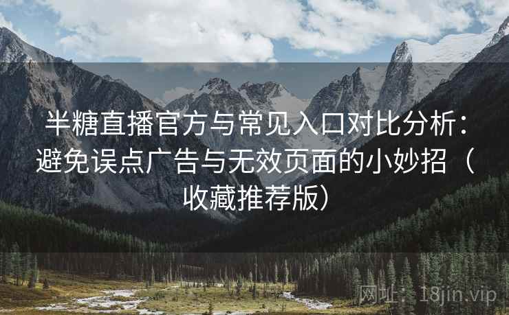 半糖直播官方与常见入口对比分析：避免误点广告与无效页面的小妙招（收藏推荐版）