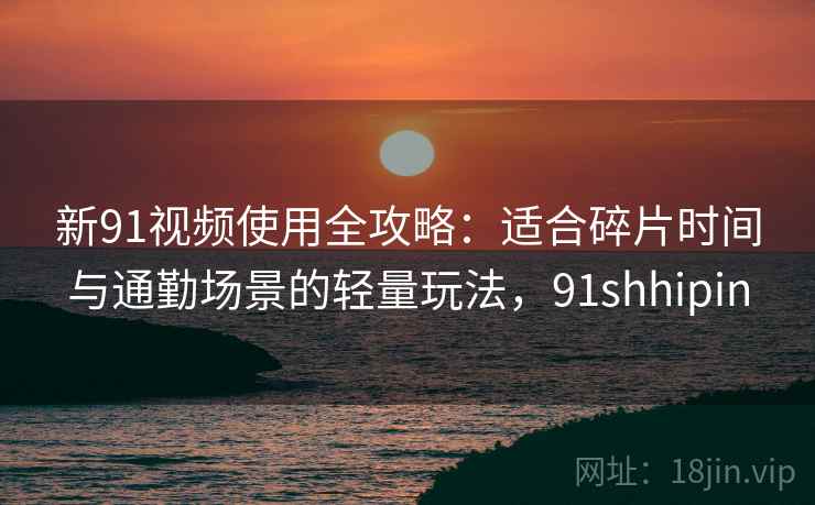 新91视频使用全攻略：适合碎片时间与通勤场景的轻量玩法，91shhipin