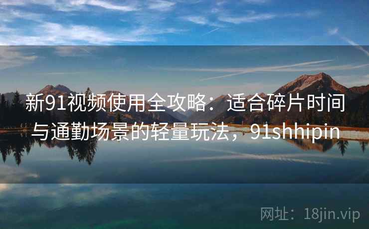 新91视频使用全攻略：适合碎片时间与通勤场景的轻量玩法，91shhipin