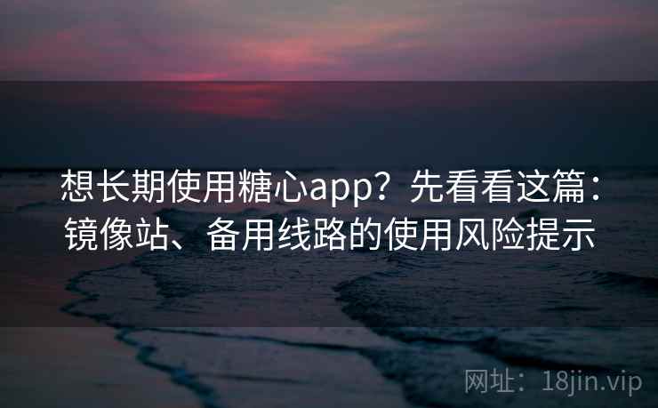 想长期使用糖心app？先看看这篇：镜像站、备用线路的使用风险提示