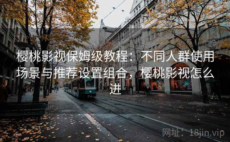 樱桃影视保姆级教程：不同人群使用场景与推荐设置组合，樱桃影视怎么进