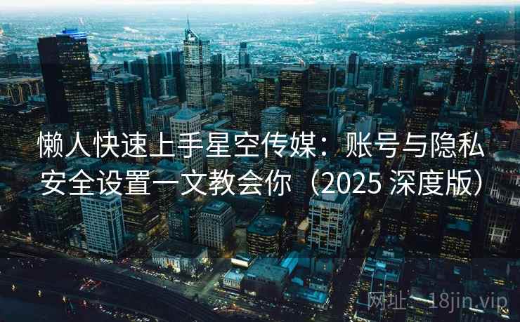 懒人快速上手星空传媒：账号与隐私安全设置一文教会你（2025 深度版）