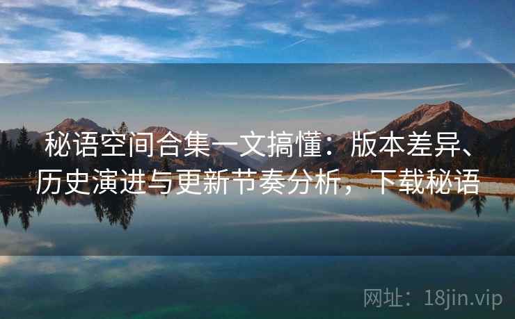 秘语空间合集一文搞懂：版本差异、历史演进与更新节奏分析，下载秘语