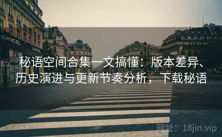 秘语空间合集一文搞懂：版本差异、历史演进与更新节奏分析，下载秘语