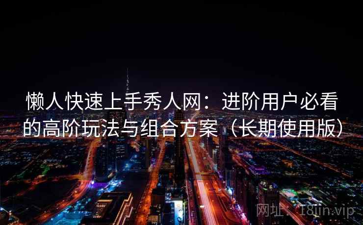 懒人快速上手秀人网：进阶用户必看的高阶玩法与组合方案（长期使用版）